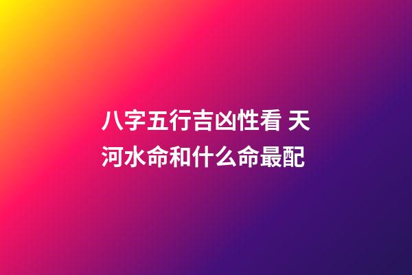 八字五行吉凶性看 天河水命和什么命最配